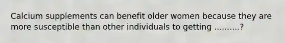 Calcium supplements can benefit older women because they are more susceptible than other individuals to getting ..........?