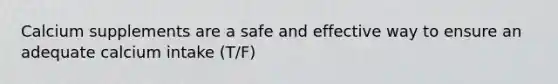 Calcium supplements are a safe and effective way to ensure an adequate calcium intake (T/F)