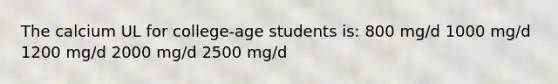 The calcium UL for college-age students is: 800 mg/d 1000 mg/d 1200 mg/d 2000 mg/d 2500 mg/d