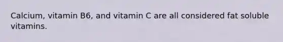 Calcium, vitamin B6, and vitamin C are all considered fat soluble vitamins.