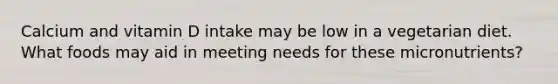 Calcium and vitamin D intake may be low in a vegetarian diet. What foods may aid in meeting needs for these micronutrients?