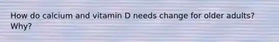 How do calcium and vitamin D needs change for older adults? Why?