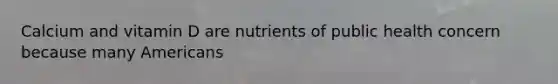 Calcium and vitamin D are nutrients of public health concern because many Americans