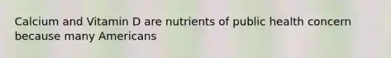 Calcium and Vitamin D are nutrients of public health concern because many Americans