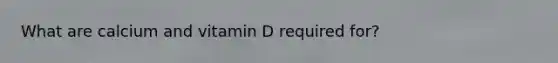 What are calcium and vitamin D required for?