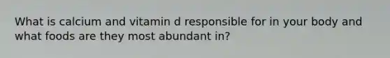 What is calcium and vitamin d responsible for in your body and what foods are they most abundant in?