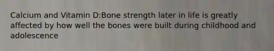 Calcium and Vitamin D:Bone strength later in life is greatly affected by how well the bones were built during childhood and adolescence