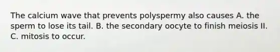 The calcium wave that prevents polyspermy also causes A. the sperm to lose its tail. B. the secondary oocyte to finish meiosis II. C. mitosis to occur.