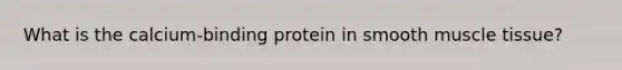 What is the calcium-binding protein in smooth <a href='https://www.questionai.com/knowledge/kMDq0yZc0j-muscle-tissue' class='anchor-knowledge'>muscle tissue</a>?