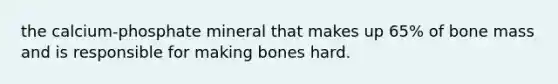 the calcium-phosphate mineral that makes up 65% of bone mass and is responsible for making bones hard.