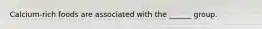 Calcium-rich foods are associated with the ______ group.