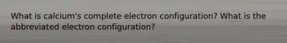 What is calcium's complete electron configuration? What is the abbreviated electron configuration?