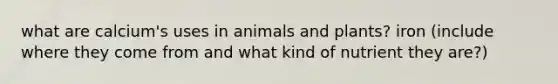 what are calcium's uses in animals and plants? iron (include where they come from and what kind of nutrient they are?)