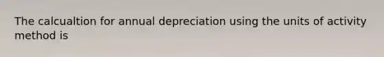 The calcualtion for annual depreciation using the units of activity method is