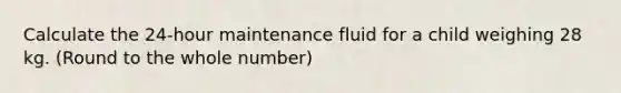 Calculate the 24-hour maintenance fluid for a child weighing 28 kg. (Round to the whole number)