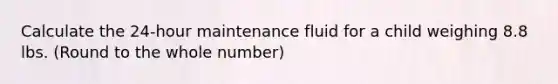 Calculate the 24-hour maintenance fluid for a child weighing 8.8 lbs. (Round to the whole number)