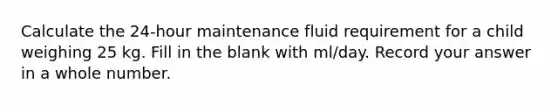 Calculate the 24-hour maintenance fluid requirement for a child weighing 25 kg. Fill in the blank with ml/day. Record your answer in a whole number.