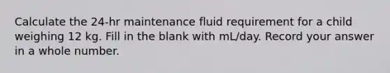 Calculate the 24-hr maintenance fluid requirement for a child weighing 12 kg. Fill in the blank with mL/day. Record your answer in a whole number.