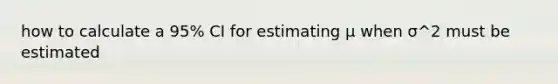 how to calculate a 95% CI for estimating μ when σ^2 must be estimated