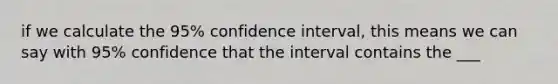 if we calculate the 95% confidence interval, this means we can say with 95% confidence that the interval contains the ___