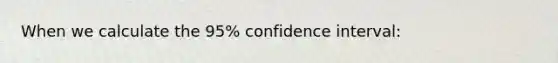 When we calculate the 95% confidence interval: