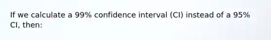 If we calculate a 99% confidence interval (CI) instead of a 95% CI, then: