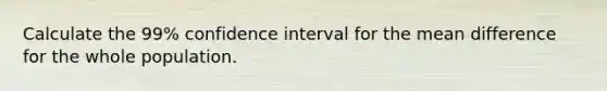 Calculate the 99% confidence interval for the mean difference for the whole population.