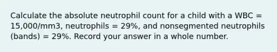 Calculate the absolute neutrophil count for a child with a WBC = 15,000/mm3, neutrophils = 29%, and nonsegmented neutrophils (bands) = 29%. Record your answer in a whole number.