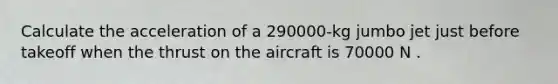 Calculate the acceleration of a 290000-kg jumbo jet just before takeoff when the thrust on the aircraft is 70000 N .