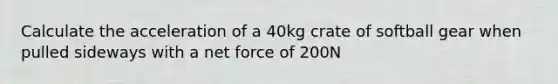 Calculate the acceleration of a 40kg crate of softball gear when pulled sideways with a net force of 200N