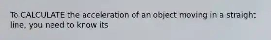 To CALCULATE the acceleration of an object moving in a straight line, you need to know its