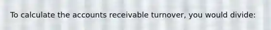 To calculate the accounts receivable turnover, you would divide: