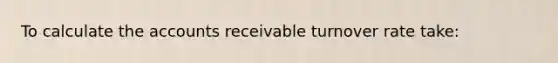 To calculate the accounts receivable turnover rate take: