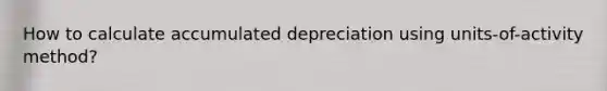 How to calculate accumulated depreciation using units-of-activity method?