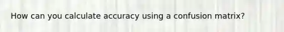 How can you calculate accuracy using a confusion matrix?