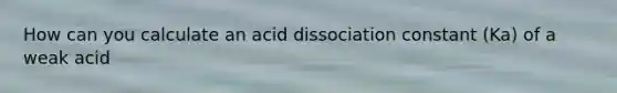 How can you calculate an acid dissociation constant (Ka) of a weak acid