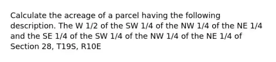 Calculate the acreage of a parcel having the following description. The W 1/2 of the SW 1/4 of the NW 1/4 of the NE 1/4 and the SE 1/4 of the SW 1/4 of the NW 1/4 of the NE 1/4 of Section 28, T19S, R10E