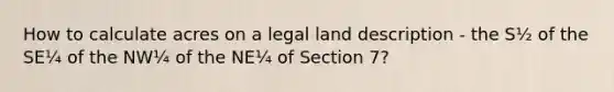 How to calculate acres on a legal land description - the S½ of the SE¼ of the NW¼ of the NE¼ of Section 7?