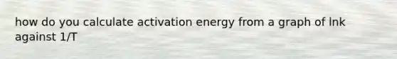 how do you calculate activation energy from a graph of lnk against 1/T