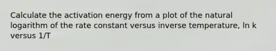 Calculate the activation energy from a plot of the natural logarithm of the rate constant versus inverse temperature, ln k versus 1/T