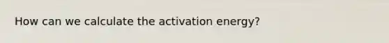 How can we calculate the activation energy?