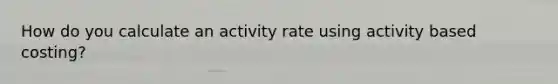 How do you calculate an activity rate using activity based costing?