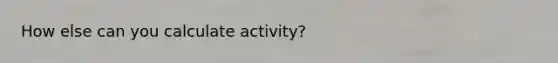 How else can you calculate activity?