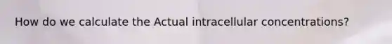 How do we calculate the Actual intracellular concentrations?