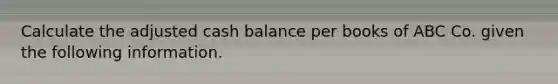 Calculate the adjusted cash balance per books of ABC Co. given the following information.