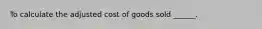 To calculate the adjusted cost of goods sold ______.