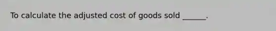 To calculate the adjusted cost of goods sold ______.