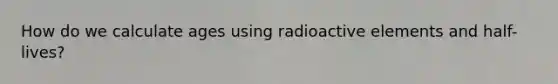 How do we calculate ages using radioactive elements and half-lives?