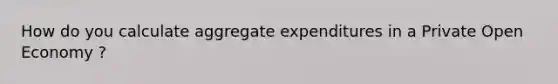 How do you calculate aggregate expenditures in a Private Open Economy ?