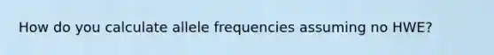 How do you calculate allele frequencies assuming no HWE?